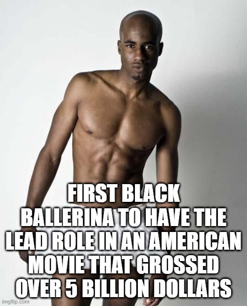FIRST BLACK BALLERINA TO HAVE THE LEAD ROLE IN AN AMERICAN MOVIE THAT GROSSED OVER 5 BILLION DOLLARS | image tagged in memes | made w/ Imgflip meme maker