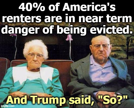 Losing your home? Try moving to one of Trump's golf resorts. They're empty. | 40% of America's renters are in near term danger of being evicted. And Trump said, "So?" | image tagged in old couple,home,house,apartment,rent,trump | made w/ Imgflip meme maker