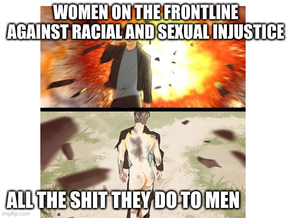 WOMEN ON THE FRONTLINE AGAINST RACIAL AND SEXUAL INJUSTICE; ALL THE SHIT THEY DO TO MEN | image tagged in memes | made w/ Imgflip meme maker