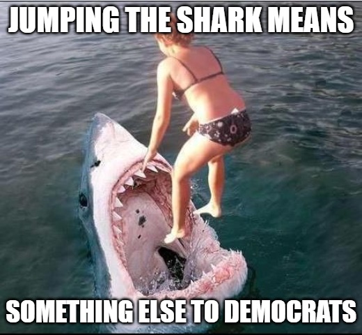 Meanings | JUMPING THE SHARK MEANS; SOMETHING ELSE TO DEMOCRATS | image tagged in sharks,memes,politics,fun,funny,funny memes | made w/ Imgflip meme maker