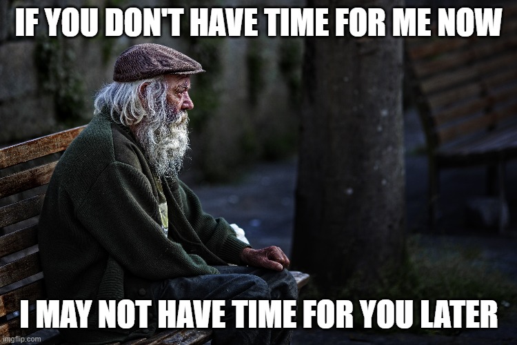  IF YOU DON'T HAVE TIME FOR ME NOW; I MAY NOT HAVE TIME FOR YOU LATER | image tagged in old man | made w/ Imgflip meme maker