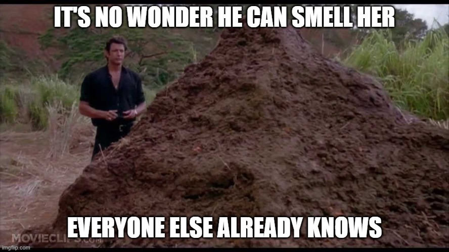 That is one big pile of shit | IT'S NO WONDER HE CAN SMELL HER EVERYONE ELSE ALREADY KNOWS | image tagged in that is one big pile of shit | made w/ Imgflip meme maker