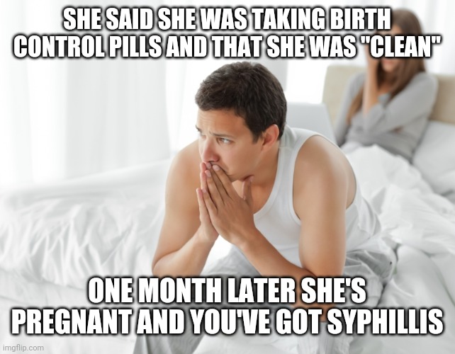 couple uspet in bed |  SHE SAID SHE WAS TAKING BIRTH CONTROL PILLS AND THAT SHE WAS "CLEAN"; ONE MONTH LATER SHE'S PREGNANT AND YOU'VE GOT SYPHILLIS | image tagged in couple upset in bed,funny,meme,funny memes,funny meme,memes | made w/ Imgflip meme maker