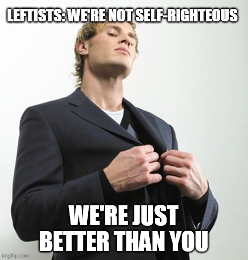 Arrogant idiot | LEFTISTS: WE'RE NOT SELF-RIGHTEOUS WE'RE JUST BETTER THAN YOU | image tagged in arrogant idiot | made w/ Imgflip meme maker