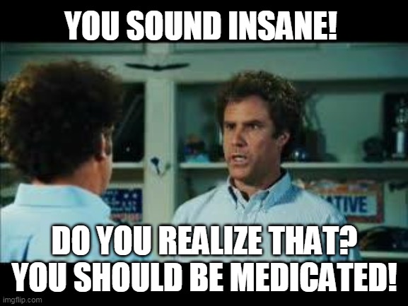 You sound insane! | YOU SOUND INSANE! DO YOU REALIZE THAT? YOU SHOULD BE MEDICATED! | image tagged in you sound insane | made w/ Imgflip meme maker