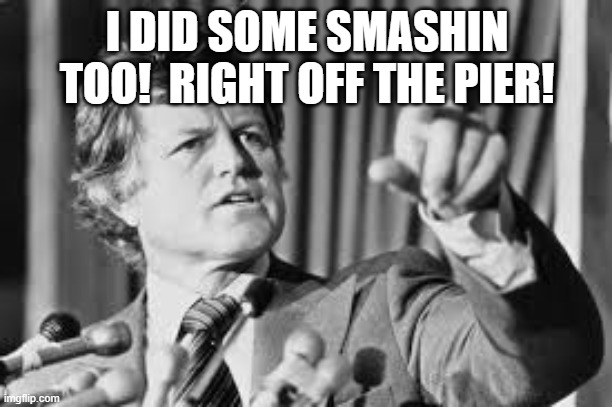 Ted Kennedy | I DID SOME SMASHIN TOO!  RIGHT OFF THE PIER! | image tagged in ted kennedy | made w/ Imgflip meme maker