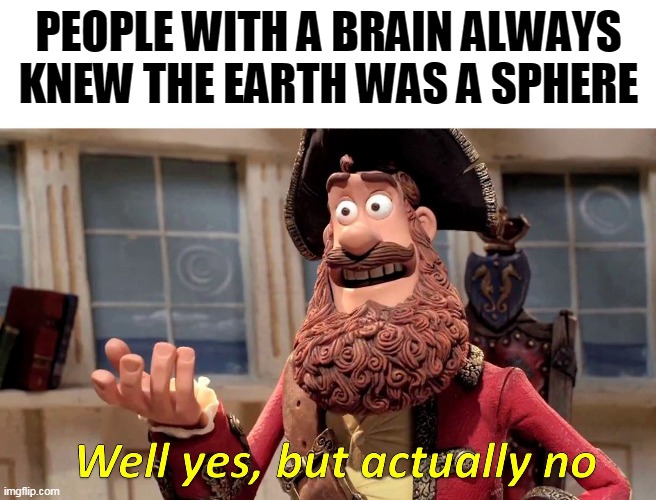 Well yes, but actually no | PEOPLE WITH A BRAIN ALWAYS KNEW THE EARTH WAS A SPHERE | image tagged in well yes but actually no | made w/ Imgflip meme maker