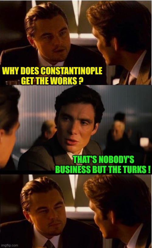Inception Meme | WHY DOES CONSTANTINOPLE GET THE WORKS ? THAT'S NOBODY'S BUSINESS BUT THE TURKS ! | image tagged in memes,inception | made w/ Imgflip meme maker