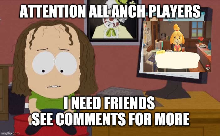 ? | ATTENTION ALL ANCH PLAYERS; I NEED FRIENDS 
SEE COMMENTS FOR MORE | image tagged in sp no friends | made w/ Imgflip meme maker