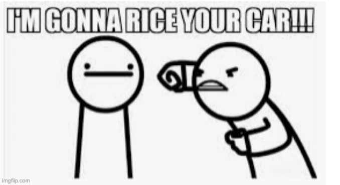 ah yes | image tagged in i'm gonna rice your car | made w/ Imgflip meme maker