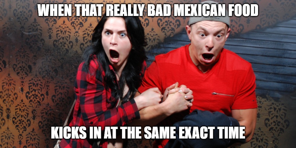 Bad food | WHEN THAT REALLY BAD MEXICAN FOOD; KICKS IN AT THE SAME EXACT TIME | image tagged in memes,fun,funny,funny memes,bad food,2020 | made w/ Imgflip meme maker