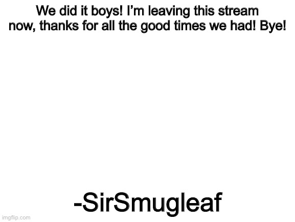 I’m retiring now, since tik tok is being banned :) | We did it boys! I’m leaving this stream now, thanks for all the good times we had! Bye! -SirSmugleaf | image tagged in blank white template | made w/ Imgflip meme maker