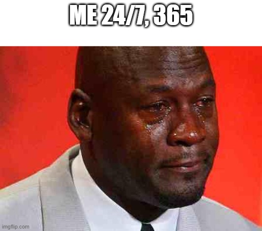 crying michael jordan | ME 24/7, 365 | image tagged in crying michael jordan | made w/ Imgflip meme maker