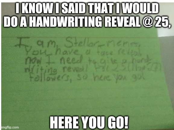 I KNOW I SAID THAT I WOULD DO A HANDWRITING REVEAL @ 25, HERE YOU GO! | image tagged in memes,stellar_memes | made w/ Imgflip meme maker