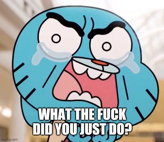 Gumball Pure Rage Face | WHAT THE FUCK DID YOU JUST DO? | image tagged in gumball pure rage face | made w/ Imgflip meme maker