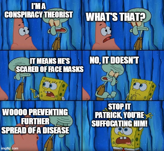 Stop it, Patrick! You're Scaring Him! | I'M A CONSPIRACY THEORIST; WHAT'S THAT? IT MEANS HE'S SCARED OF FACE MASKS; NO, IT DOESN'T; STOP IT PATRICK, YOU'RE SUFFOCATING HIM! WOOOO PREVENTING FURTHER SPREAD OF A DISEASE | image tagged in stop it patrick you're scaring him | made w/ Imgflip meme maker