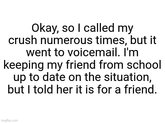 Another Update | Okay, so I called my crush numerous times, but it went to voicemail. I'm keeping my friend from school up to date on the situation, but I told her it is for a friend. | image tagged in lgbtq,memes,crush,update | made w/ Imgflip meme maker