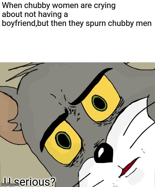 Unsettled Tom | When chubby women are crying about not having a boyfriend,but then they spurn chubby men; U serious? | image tagged in memes,unsettled tom | made w/ Imgflip meme maker