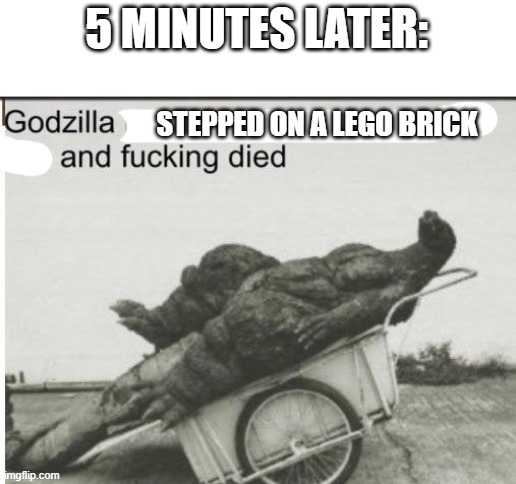 Godzilla | 5 MINUTES LATER: STEPPED ON A LEGO BRICK | image tagged in godzilla | made w/ Imgflip meme maker