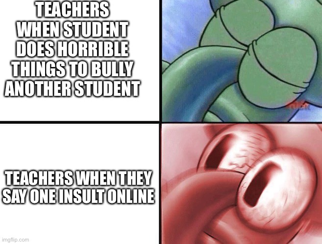 That one crazy teacher be like | TEACHERS WHEN STUDENT DOES HORRIBLE THINGS TO BULLY ANOTHER STUDENT; TEACHERS WHEN THEY SAY ONE INSULT ONLINE | image tagged in sleeping squidward,spongebob,teacher,school,memes,squidward | made w/ Imgflip meme maker