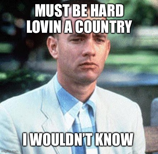 Greece Bound | MUST BE HARD LOVIN A COUNTRY; I WOULDN’T KNOW | image tagged in forrest gump,tom see ya hanks | made w/ Imgflip meme maker