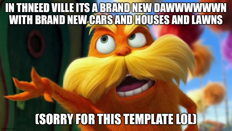OPENING THEME FOR LORAX | IN THNEED VILLE ITS A BRAND NEW DAWWWWWWN WITH BRAND NEW CARS AND HOUSES AND LAWNS; (SORRY FOR THIS TEMPLATE LOL) | image tagged in lorax | made w/ Imgflip meme maker