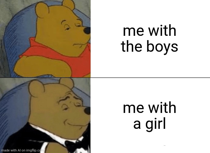 Tuxedo Winnie The Pooh | me with the boys; me with a girl | image tagged in memes,tuxedo winnie the pooh | made w/ Imgflip meme maker