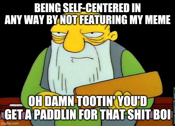 That's a paddlin' | BEING SELF-CENTERED IN ANY WAY BY NOT FEATURING MY MEME; OH DAMN TOOTIN' YOU'D GET A PADDLIN FOR THAT SHIT BOI | image tagged in memes,that's a paddlin' | made w/ Imgflip meme maker