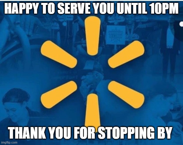 Walmart | HAPPY TO SERVE YOU UNTIL 10PM; THANK YOU FOR STOPPING BY | image tagged in memes | made w/ Imgflip meme maker