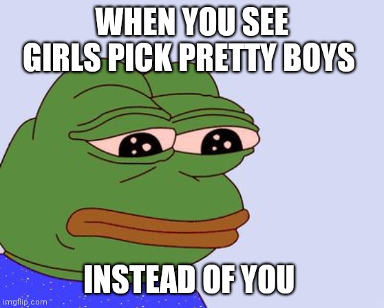 Pepe the Frog | WHEN YOU SEE GIRLS PICK PRETTY BOYS; INSTEAD OF YOU | image tagged in pepe the frog,memes | made w/ Imgflip meme maker