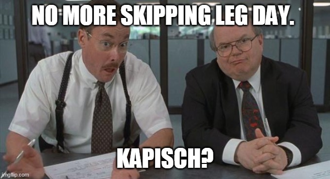 office space what do you do here | NO MORE SKIPPING LEG DAY. KAPISCH? | image tagged in office space what do you do here | made w/ Imgflip meme maker