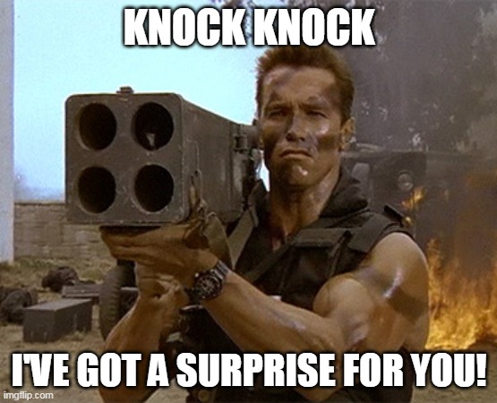 arnold schwarzenegger commando | KNOCK KNOCK; I'VE GOT A SURPRISE FOR YOU! | image tagged in arnold schwarzenegger commando | made w/ Imgflip meme maker