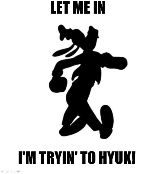 Turnt Disney | LET ME IN; I'M TRYIN' TO HYUK! | image tagged in goofy memes | made w/ Imgflip meme maker
