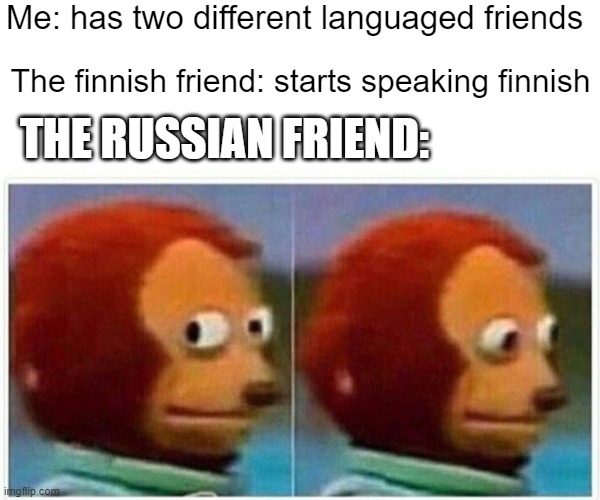 Monkey Puppet Meme | Me: has two different languaged friends; The finnish friend: starts speaking finnish; THE RUSSIAN FRIEND: | image tagged in memes,monkey puppet | made w/ Imgflip meme maker