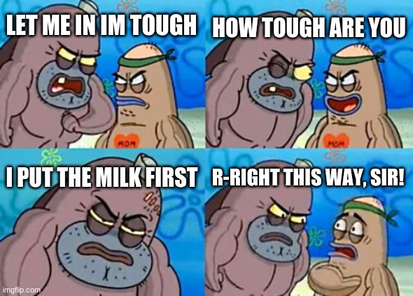 tough boi right here | HOW TOUGH ARE YOU; LET ME IN IM TOUGH; I PUT THE MILK FIRST; R-RIGHT THIS WAY, SIR! | image tagged in memes,how tough are you | made w/ Imgflip meme maker