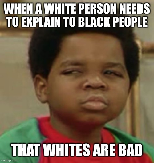 Suspicious | WHEN A WHITE PERSON NEEDS TO EXPLAIN TO BLACK PEOPLE THAT WHITES ARE BAD | image tagged in suspicious | made w/ Imgflip meme maker