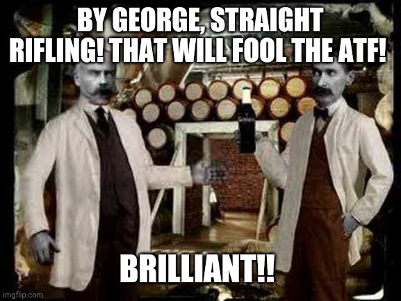 Brilliant! | BY GEORGE, STRAIGHT RIFLING! THAT WILL FOOL THE ATF! BRILLIANT!! | image tagged in brilliant | made w/ Imgflip meme maker
