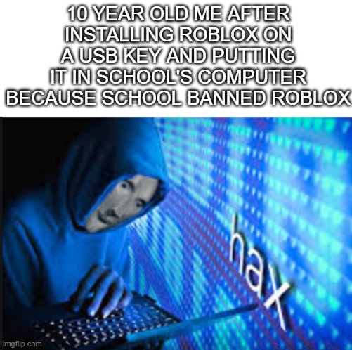 HAX | 10 YEAR OLD ME AFTER INSTALLING ROBLOX ON A USB KEY AND PUTTING IT IN SCHOOL'S COMPUTER BECAUSE SCHOOL BANNED ROBLOX | image tagged in hax,fun,roblox,school | made w/ Imgflip meme maker
