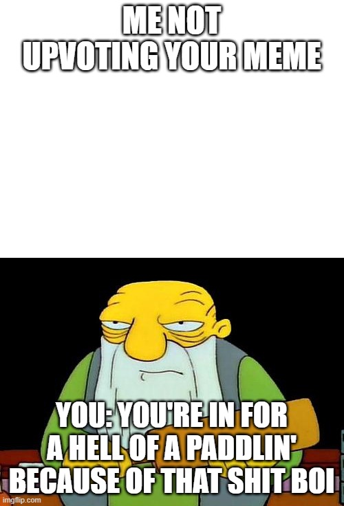ME NOT UPVOTING YOUR MEME YOU: YOU'RE IN FOR A HELL OF A PADDLIN' BECAUSE OF THAT SHIT BOI | image tagged in memes,that's a paddlin',blank white template | made w/ Imgflip meme maker