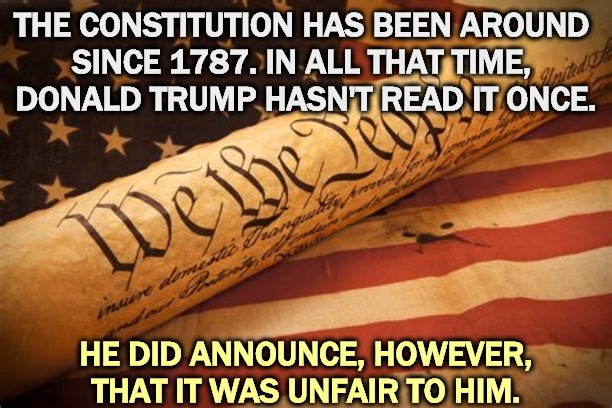 Our Snowflake-in-Chief has no idea what he's talking about. Ever. | THE CONSTITUTION HAS BEEN AROUND 
SINCE 1787. IN ALL THAT TIME, 
DONALD TRUMP HASN'T READ IT ONCE. HE DID ANNOUNCE, HOWEVER, THAT IT WAS UNFAIR TO HIM. | image tagged in the constitution and the flag each greater than any one person,trump,ignorant,incompetence,idiot | made w/ Imgflip meme maker