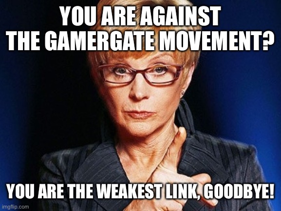 Weakest link  | YOU ARE AGAINST THE GAMERGATE MOVEMENT? YOU ARE THE WEAKEST LINK, GOODBYE! | image tagged in weakest link,gamergate,memes | made w/ Imgflip meme maker