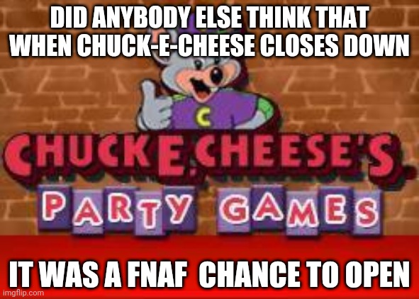 Scott cawthon's going to buy Chuck-E-Cheese | DID ANYBODY ELSE THINK THAT WHEN CHUCK-E-CHEESE CLOSES DOWN; IT WAS A FNAF  CHANCE TO OPEN | image tagged in chuck e cheese party games,go to my tik tok zknation360lolthe1st,funny,go get scott cawthon 2 bye chuck-e-cheese | made w/ Imgflip meme maker