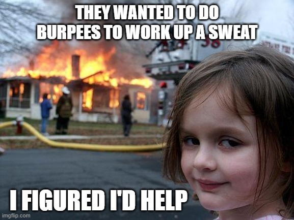 Disaster Girl | THEY WANTED TO DO BURPEES TO WORK UP A SWEAT; I FIGURED I'D HELP | image tagged in memes,disaster girl | made w/ Imgflip meme maker
