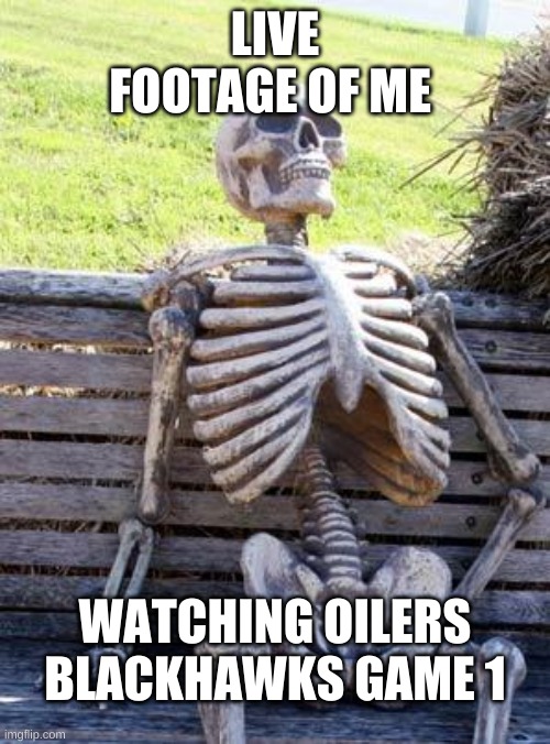 Waiting Skeleton | LIVE FOOTAGE OF ME; WATCHING OILERS BLACKHAWKS GAME 1 | image tagged in memes,waiting skeleton | made w/ Imgflip meme maker