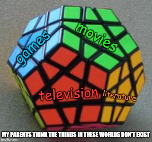 "Those things aren't real" mother said | movies; games; television; literature; MY PARENTS THINK THE THINGS IN THESE WORLDS DON'T EXIST | image tagged in megaminx,movies,video games,television,books,memes | made w/ Imgflip meme maker