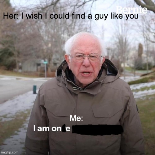All I know is pain | Her: I wish I could find a guy like you; Me: | image tagged in memes,bernie i am once again asking for your support | made w/ Imgflip meme maker