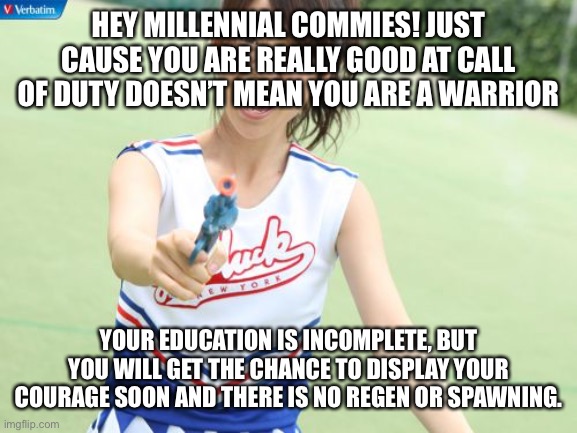 Millennials are tough | HEY MILLENNIAL COMMIES! JUST CAUSE YOU ARE REALLY GOOD AT CALL OF DUTY DOESN’T MEAN YOU ARE A WARRIOR; YOUR EDUCATION IS INCOMPLETE, BUT YOU WILL GET THE CHANCE TO DISPLAY YOUR COURAGE SOON AND THERE IS NO REGEN OR SPAWNING. | image tagged in yuko with gun,millennials,millennial,communist socialist,socialism | made w/ Imgflip meme maker