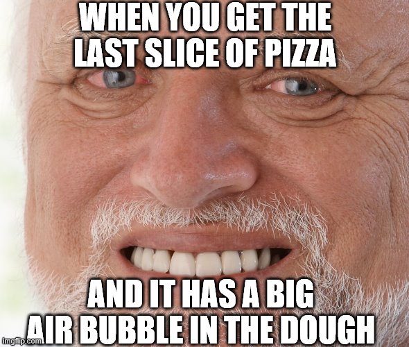 Hide the Pain Harold | WHEN YOU GET THE LAST SLICE OF PIZZA; AND IT HAS A BIG AIR BUBBLE IN THE DOUGH | image tagged in hide the pain harold | made w/ Imgflip meme maker