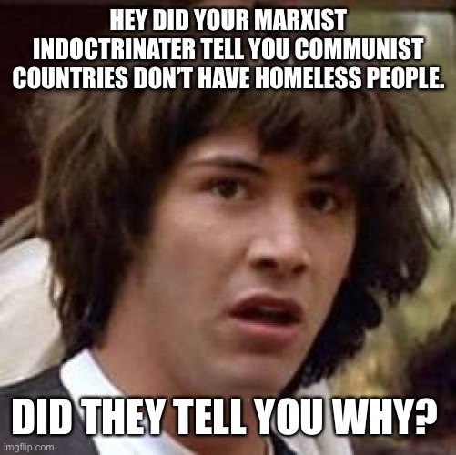 To the Gulag you go! | HEY DID YOUR MARXIST INDOCTRINATER TELL YOU COMMUNIST COUNTRIES DON’T HAVE HOMELESS PEOPLE. DID THEY TELL YOU WHY? | image tagged in conspiracy keanu,concentration camp,homeless,stupid liberals,millennials,brainwashing | made w/ Imgflip meme maker