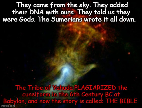 SKY GODS-They are all one in the same. ENKI=NEPTUNE=POSEIDON |  They came from the sky. They added their DNA with ours. They told us they were Gods. The Sumerians wrote it all down. The Tribe of Yahuda PLAGIARIZED the cuneiform in the 6th Century BC at Babylon, and now the story is called: THE BIBLE | image tagged in enki,anunnaki,gods,elohim,religion,thoth | made w/ Imgflip meme maker